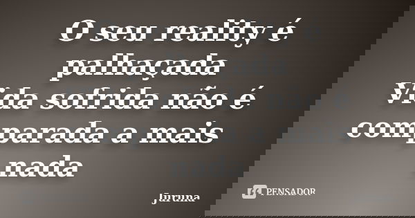 O seu reality é palhaçada Vida sofrida não é comparada a mais nada... Frase de Juruna.