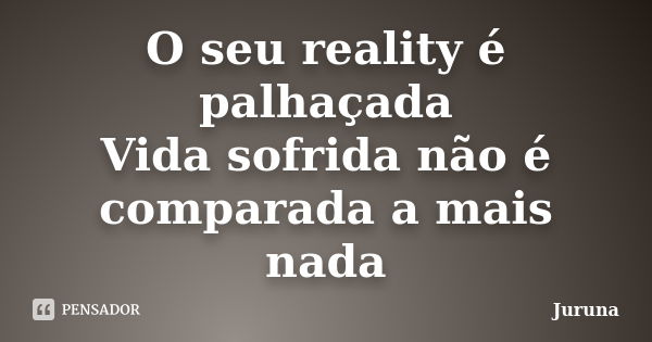 O seu reality é palhaçada Vida sofrida não é comparada a mais nada... Frase de Juruna.