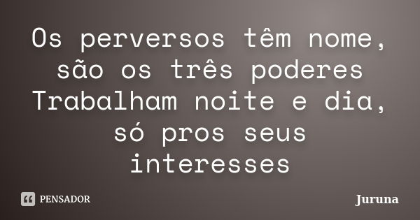 Os perversos têm nome, são os três poderes Trabalham noite e dia, só pros seus interesses... Frase de Juruna.