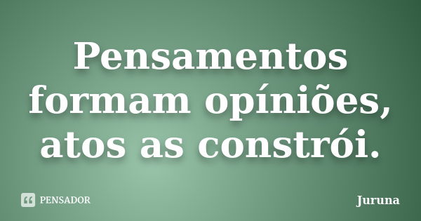 Pensamentos formam opíniões, atos as constrói.... Frase de Juruna.