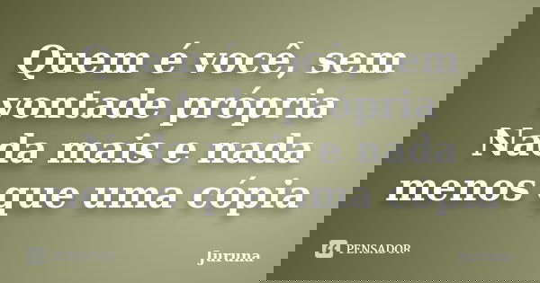 Quem é você, sem vontade própria Nada mais e nada menos que uma cópia... Frase de Juruna.
