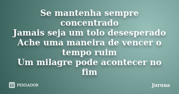 Se mantenha sempre concentrado Jamais seja um tolo desesperado Ache uma maneira de vencer o tempo ruim Um milagre pode acontecer no fim... Frase de Juruna.