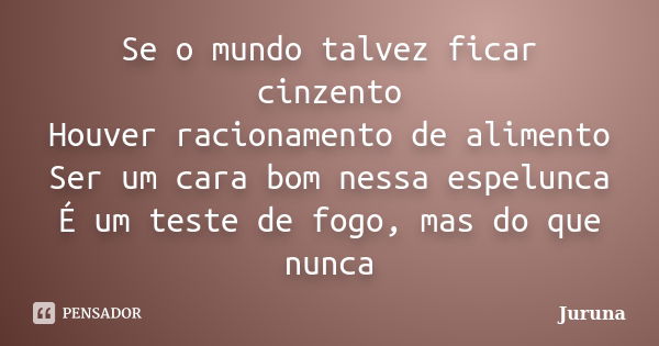 Se o mundo talvez ficar cinzento Houver racionamento de alimento Ser um cara bom nessa espelunca É um teste de fogo, mas do que nunca... Frase de Juruna.