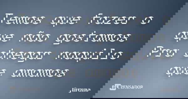 Temos que fazer o que não gostamos Pra chegar naquilo que amamos... Frase de Juruna.