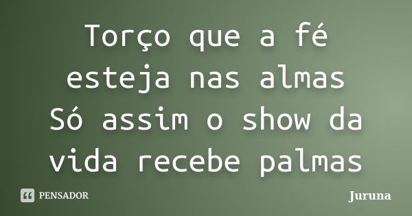 Torço que a fé esteja nas almas Só assim o show da vida recebe palmas... Frase de Juruna.