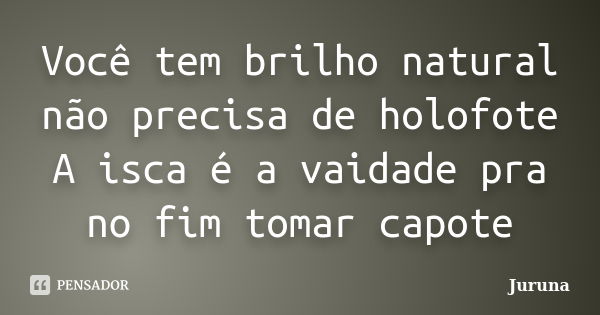 Você tem brilho natural não precisa de holofote A isca é a vaidade pra no fim tomar capote... Frase de Juruna.