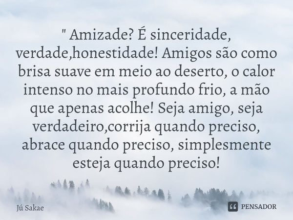 ⁠" Amizade? É sinceridade, verdade,honestidade! Amigos são como brisa suave em meio ao deserto, o calor intenso no mais profundo frio, a mão que apenas aco... Frase de Jú Sakae.