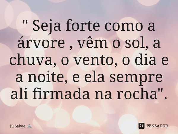 ⁠" Seja forte como a árvore , vem o sol, a chuva, o vento, o dia e a noite, e ela sempre ali firmada na rocha ".... Frase de Jú Sakae.