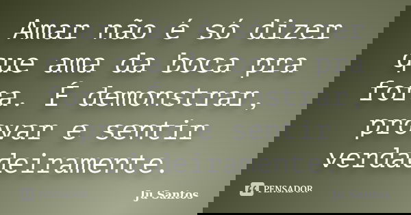 Amar não é só dizer que ama da boca pra fora. É demonstrar, provar e sentir verdadeiramente.... Frase de Jú Santos.
