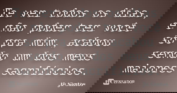 Te ver todos os dias, e não poder ter você só pra mim, acabou sendo um dos meus maiores sacrifícios.... Frase de Jú Santos.