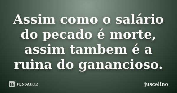 Assim como o salário do pecado é morte, assim tambem é a ruina do ganancioso.... Frase de juscelino.