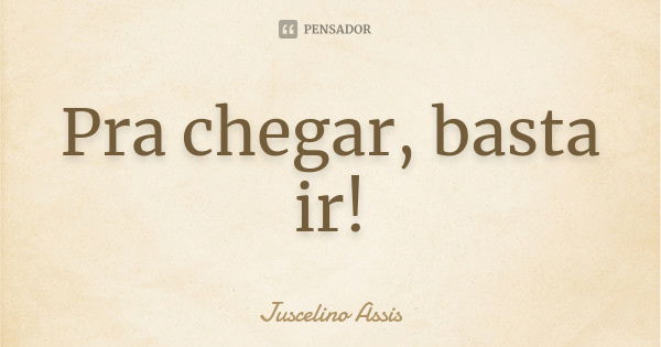 Pra chegar, basta ir!... Frase de Juscelino Assis.