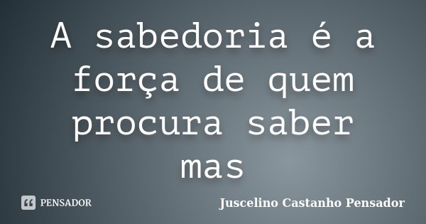 A sabedoria é a força de quem procura saber mas... Frase de Juscelino Castanho Pensador.