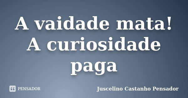 A vaidade mata! A curiosidade paga... Frase de Juscelino Castanho Pensador.