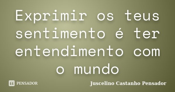 Exprimir os teus sentimento é ter entendimento com o mundo... Frase de Juscelino Castanho Pensador.