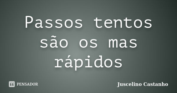 Passos tentos são os mas rápidos... Frase de Juscelino Castanho.