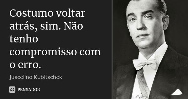 Costumo voltar atrás, sim. Não tenho compromisso com o erro.... Frase de Juscelino Kubitschek.