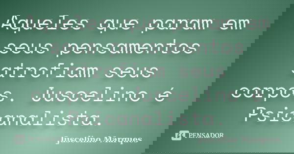 Aqueles que param em seus pensamentos atrofiam seus corpos. Juscelino é Psicanalista.... Frase de Juscelino Marques.