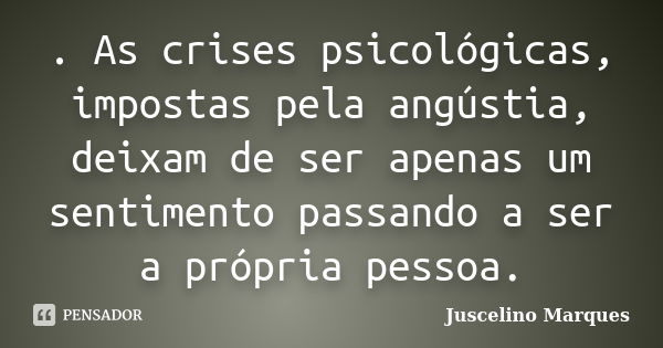 . As crises psicológicas, impostas pela angústia, deixam de ser apenas um sentimento passando a ser a própria pessoa.... Frase de Juscelino Marques.