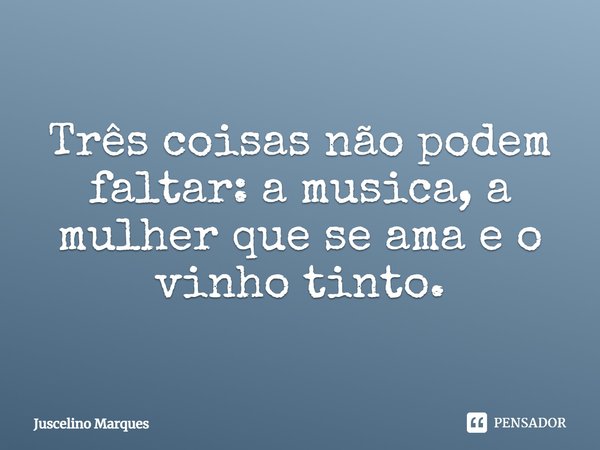Três coisas não podem faltar: a música, a mulher que se ama e o vinho tinto.... Frase de Juscelino Marques.