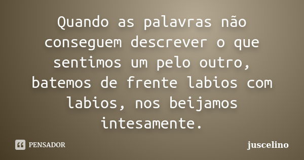 Quando as palavras não conseguem descrever o que sentimos um pelo outro, batemos de frente labios com labios, nos beijamos intesamente.... Frase de juscelino.