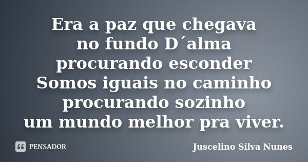 Era a paz que chegava no fundo D´alma procurando esconder Somos iguais no caminho procurando sozinho um mundo melhor pra viver.... Frase de Juscelino Silva Nunes.