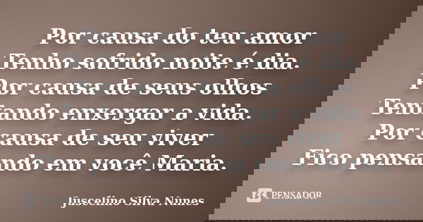 Por causa do teu amor Tenho sofrido noite é dia. Por causa de seus olhos Tentando enxergar a vida. Por causa de seu viver Fico pensando em você Maria.... Frase de Juscelino Silva Nunes.