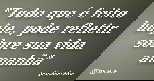 "Tudo que é feito hoje, pode refletir sobre sua vida amanhã"... Frase de Juscelino Silva.