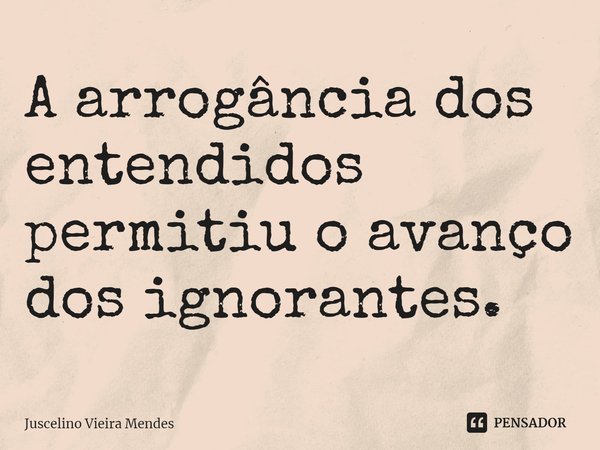 ⁠A arrogância dos entendidos permitiu o avanço dos ignorantes.... Frase de Juscelino Vieira Mendes.