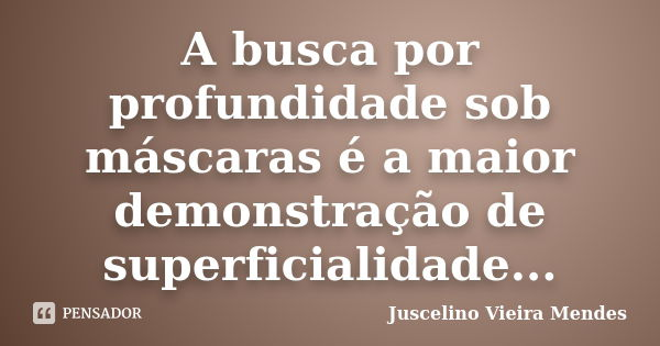 A busca por profundidade sob máscaras é a maior demonstração de superficialidade...... Frase de Juscelino Vieira Mendes.