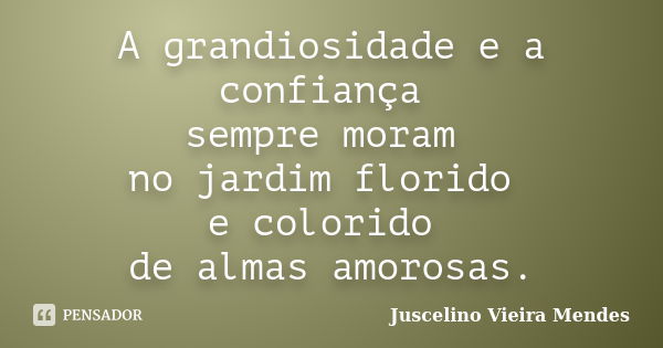 A grandiosidade e a confiança sempre moram no jardim florido e colorido de almas amorosas.... Frase de Juscelino Vieira Mendes.