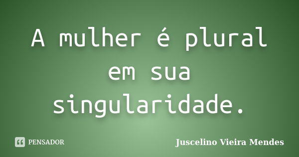 A mulher é plural em sua singularidade.... Frase de Juscelino Vieira Mendes.