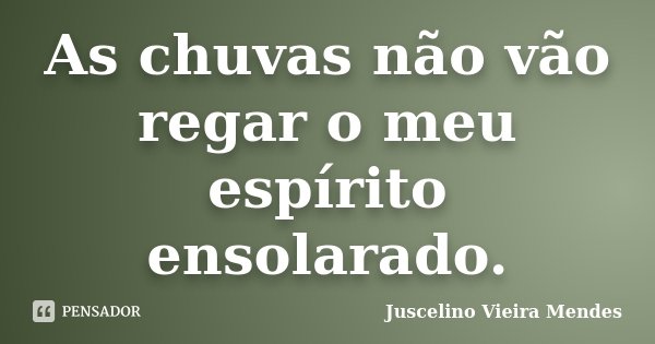 As chuvas não vão regar o meu espírito ensolarado.... Frase de Juscelino Vieira Mendes.