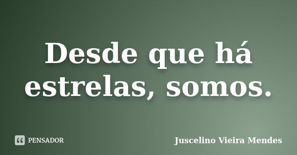 Desde que há estrelas, somos.... Frase de Juscelino Vieira Mendes.