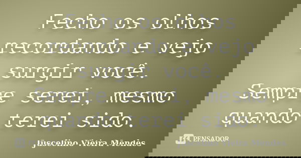 Fecho os olhos recordando e vejo surgir você. Sempre serei, mesmo quando terei sido.... Frase de Juscelino Vieira Mendes.