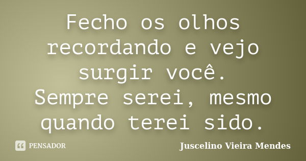 Fecho os olhos recordando e vejo surgir você. Sempre serei, mesmo quando terei sido.... Frase de Juscelino Vieira Mendes.