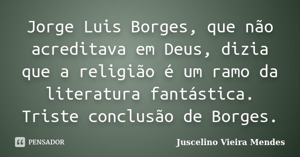 Jorge Luis Borges, que não acreditava em Deus, dizia que a religião é um ramo da literatura fantástica. Triste conclusão de Borges.... Frase de Juscelino Vieira Mendes.