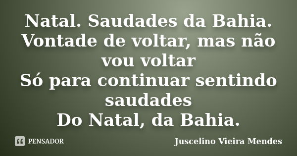 Natal. Saudades da Bahia. Vontade de voltar, mas não vou voltar Só para continuar sentindo saudades Do Natal, da Bahia.... Frase de Juscelino Vieira Mendes.