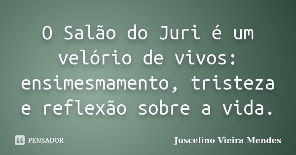 O Salão do Juri é um velório de vivos: ensimesmamento, tristeza e reflexão sobre a vida.... Frase de Juscelino Vieira Mendes.