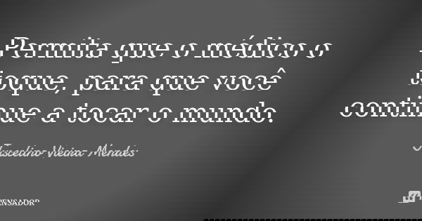 Permita que o médico o toque, para que você continue a tocar o mundo.... Frase de Juscelino Vieira Mendes.