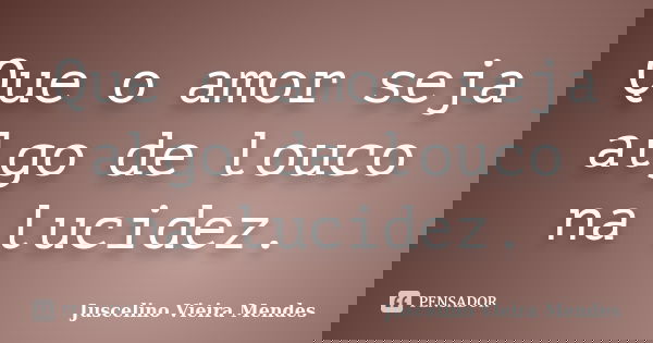 Que o amor seja algo de louco na lucidez.... Frase de Juscelino Vieira Mendes.