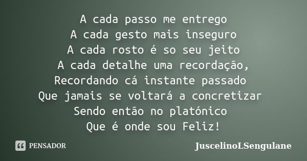 A cada passo me entrego A cada gesto mais inseguro A cada rosto é so seu jeito A cada detalhe uma recordação, Recordando cá instante passado Que jamais se volta... Frase de JuscelinoLSengulane.