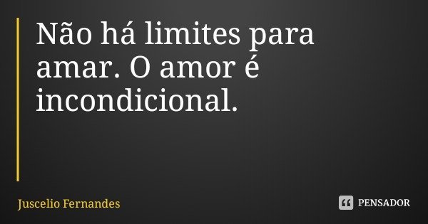 Não há limites para amar. O amor é incondicional.... Frase de Juscelio Fernandes.