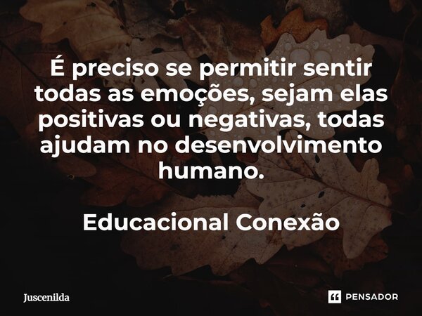 ⁠É preciso se permitir sentir todas as emoções, sejam elas positivas ou negativas, todas ajudam no desenvolvimento humano. Educacional Conexão... Frase de Juscenilda.