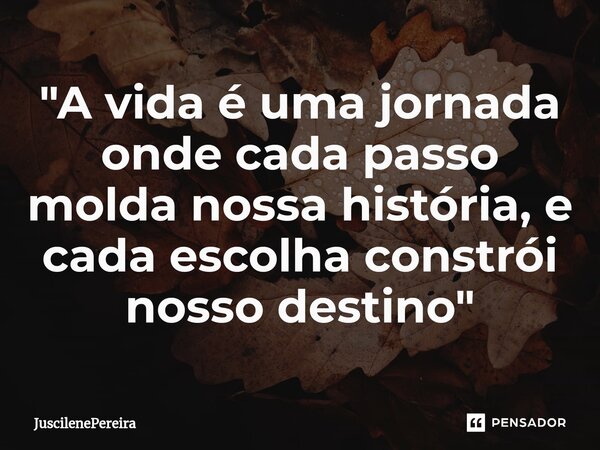 ⁠"A vida é uma jornada onde cada passo molda nossa história, e cada escolha constrói nosso destino"... Frase de JuscilenePereira.