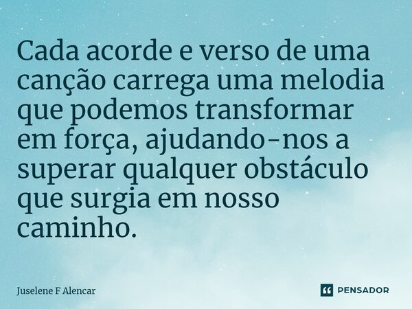 ⁠Cada acorde e verso de uma canção carrega uma melodia que podemos transformar em força, ajudando-nos a superar qualquer obstáculo que surgia em nosso caminho.... Frase de Juselene F Alencar.