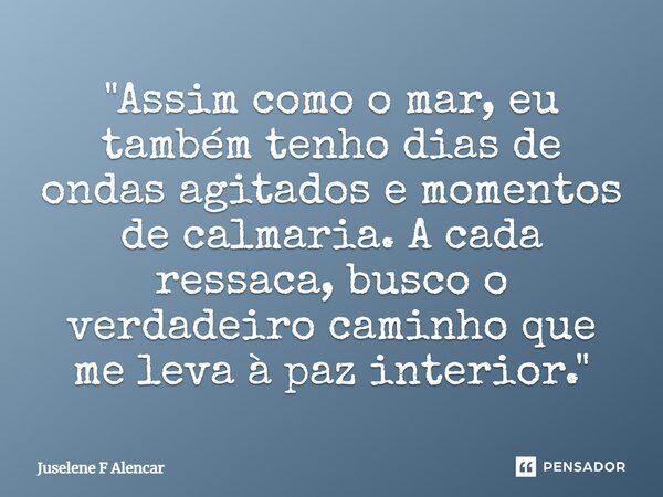 ⁠"Assim como o mar, eu também tenho dias de ondas agitados e momentos de calmaria. A cada ressaca, busco o verdadeiro caminho que me leva à paz interior.&q... Frase de Juselene F Alencar.