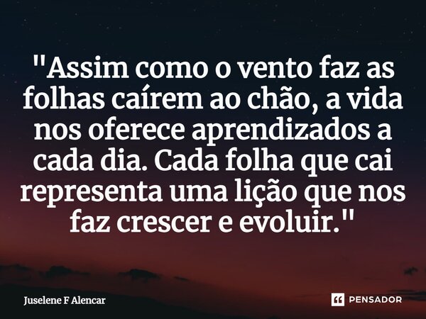 ⁠"Assim como o vento faz as folhas caírem ao chão, a vida nos oferece aprendizados a cada dia. Cada folha que cai representa uma lição que nos faz crescer ... Frase de Juselene F Alencar.