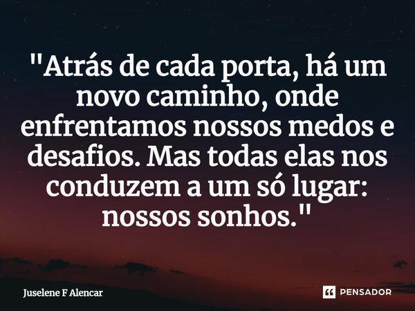 ⁠"Atrás de cada porta, há um novo caminho, onde enfrentamos nossos medos e desafios. Mas todas elas nos conduzem a um só lugar: nossos sonhos."... Frase de Juselene F Alencar.