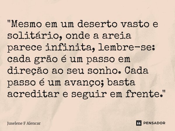 ⁠"Mesmo em um deserto vasto e solitário, onde a areia parece infinita, lembre-se: cada grão é um passo em direção ao seu sonho. Cada passo é um avanço; bas... Frase de Juselene F Alencar.